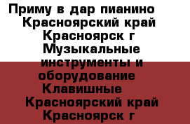 Приму в дар пианино.  - Красноярский край, Красноярск г. Музыкальные инструменты и оборудование » Клавишные   . Красноярский край,Красноярск г.